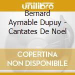 Bernard Aymable Dupuy - Cantates De Noel cd musicale di Bernard Aymable Dupuy