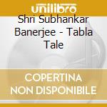 Shri Subhankar Banerjee - Tabla Tale cd musicale di Banerjee,Shri Subhankar
