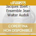 Jacques Ibert - Ensemble Jean Walter Audoli cd musicale di Jacques Ibert