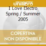 I Love Electro Spring / Summer 2005 cd musicale di AA.VV.
