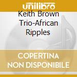 Keith Brown Trio-African Ripples cd musicale