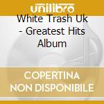 White Trash Uk - Greatest Hits Album cd musicale di White Trash Uk