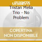 Tristan Melia Trio - No Problem cd musicale di Melia, Tristan Trio