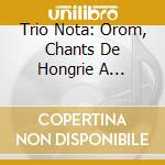 Trio Nota: Orom, Chants De Hongrie A Cappella Bartok, Kodaly, Ligeti cd