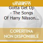Gotta Get Up - The Songs Of Harry Nilsson 1965-1972 cd musicale