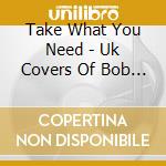 Take What You Need - Uk Covers Of Bob Dylan 1964-1969 cd musicale di Take What You Need
