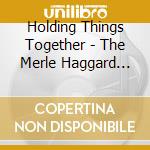Holding Things Together - The Merle Haggard Songbook cd musicale di Holding Things Together