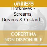 Hotknives - Screams, Dreams & Custard Creams cd musicale