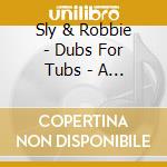 Sly & Robbie - Dubs For Tubs - A Tribute To King Tubby cd musicale