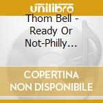 Thom Bell - Ready Or Not-Philly Soul Arrangements & Production cd musicale