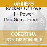 Rockets Of Love ! - Power Pop Gems From The 70S 80S & 90S cd