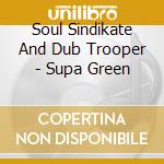Soul Sindikate And Dub Trooper - Supa Green cd musicale di Soul Sindikate And Dub Trooper