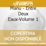 Manu - Entre Deux Eaux-Volume 1 cd musicale di Manu