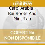 Cafe' Arabia - Rai Roots And Mint Tea cd musicale di Cafe' Arabia