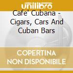 Cafe' Cubana - Cigars, Cars And Cuban Bars cd musicale di Cafe' Cubana