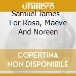 Samuel James - For Rosa, Maeve And Noreen cd musicale di James, Samuel