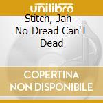 Stitch, Jah - No Dread Can'T Dead cd musicale di Stitch, Jah