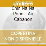Chin Na Na Poun - Au Cabanon cd