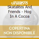 Skatalites And Friends - Hog In A Cocoa cd musicale di Skatalites And Friends