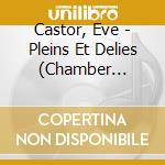 Castor, Eve - Pleins Et Delies (Chamber Music) cd musicale di Castor, Eve