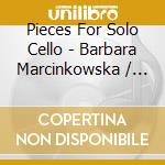Pieces For Solo Cello - Barbara Marcinkowska / Various cd musicale di Various Composers