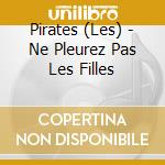 Pirates (Les) - Ne Pleurez Pas Les Filles cd musicale di Pirates, Les