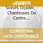 Soeurs Goadec - Chanteuses Du Centre Bretagne cd