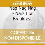 Nag Nag Nag - Nails For Breakfast cd musicale di Nag Nag Nag