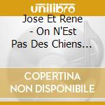 Jose Et Rene - On N'Est Pas Des Chiens (Et Pourtan cd