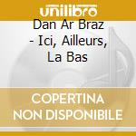 Dan Ar Braz - Ici, Ailleurs, La Bas cd musicale di Dan Ar Braz