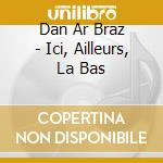 Dan Ar Braz - Ici, Ailleurs, La Bas cd