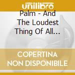 Palm - And The Loudest Thing Of All Is Our cd