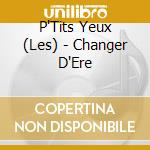 P'Tits Yeux (Les) - Changer D'Ere cd