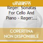 Reger: Sonatas For Cello And Piano - Reger: Sonatas For Cello And Piano cd