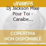 Dj Jackson Mixe Pour Toi - Caraibe Midnight cd