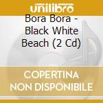 Bora Bora - Black White Beach (2 Cd) cd