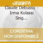 Claude Debussy - Irma Kolassi Sing... cd musicale di Claude Debussy