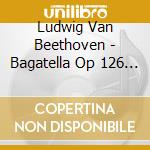 Ludwig Van Beethoven - Bagatella Op 126 N.1 > N.6 (1823 24) (2 Cd) cd musicale di Ludwig Van Beethoven