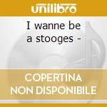 I wanne be a stooges -