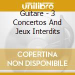 Guitare - 3 Concertos And Jeux Interdits cd musicale di Guitare