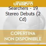 Searchers - 19 Stereo Debuts (2 Cd) cd
