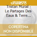 Tristan Murail - Le Partages Des Eaux & Terre D'Ombre cd musicale