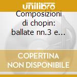 Composizioni di chopin: ballate nn.3 e 4 cd