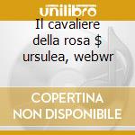Il cavaliere della rosa $ ursulea, webwr cd