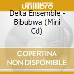 Delta Ensemble - Bibubwa (Mini Cd) cd musicale di Delta Ensemble