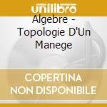 Algebre - Topologie D'Un Manege cd musicale di Algebre