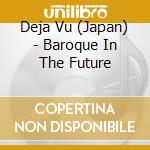 Deja Vu (Japan) - Baroque In The Future cd musicale di Deja Vu (Japan)