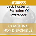 Jack Foster Iii - Evolution Of Jazzraptor cd musicale di Foster jack iii