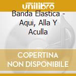 Banda Elastica - Aqui, Alla Y Aculla cd