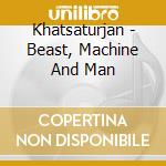 Khatsaturjan - Beast, Machine And Man cd musicale di Khatsaturjan